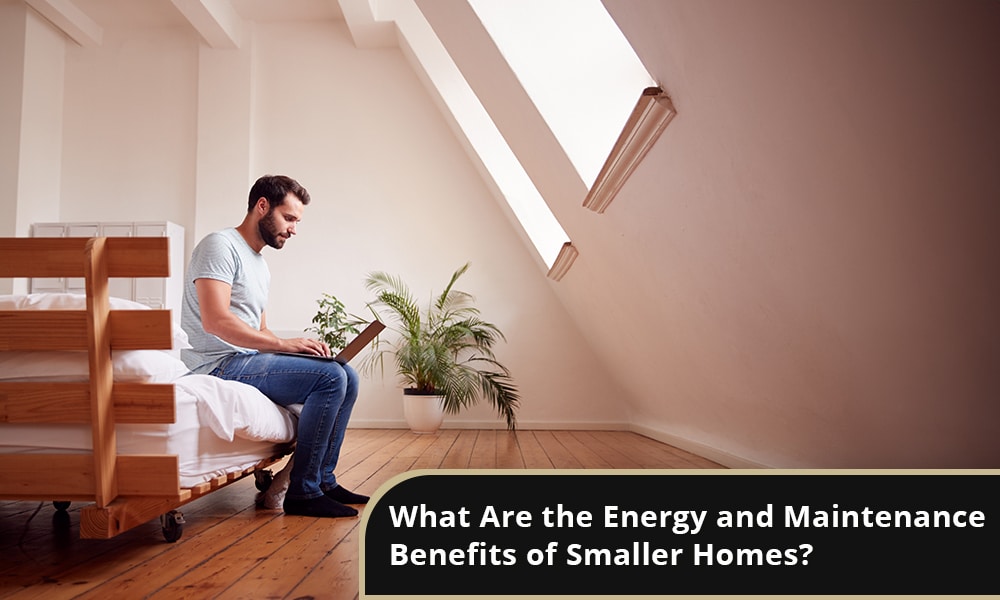 What Are the Energy and Maintenance Benefits of Smaller Homes